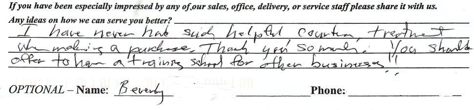 I have never had such a helpful, courteous, treatment when making a purchase. Thank you so much. You should offer to have a training school for other businesses!